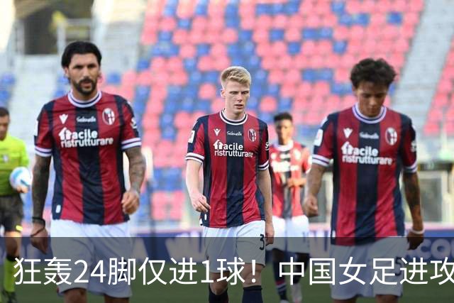 狂轰24脚仅进1球！中国女足进攻效率堪忧无缘亚运连胜