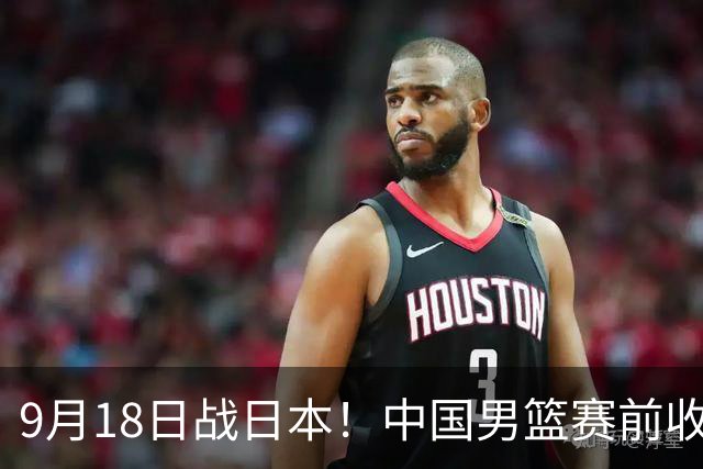 9月18日战日本！中国男篮赛前收获3大喜讯，日媒：64年后重返决赛